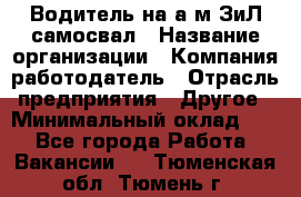 Водитель на а/м ЗиЛ самосвал › Название организации ­ Компания-работодатель › Отрасль предприятия ­ Другое › Минимальный оклад ­ 1 - Все города Работа » Вакансии   . Тюменская обл.,Тюмень г.